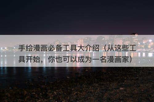 手绘漫画必备工具大介绍（从这些工具开始，你也可以成为一名漫画家）