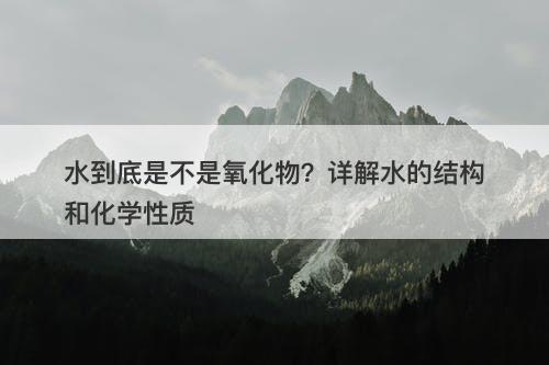 水到底是不是氧化物？详解水的结构和化学性质