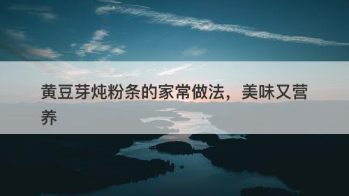 黄豆芽炖粉条的家常做法，美味又营养