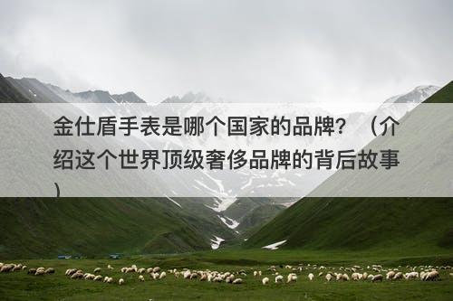 金仕盾手表是哪个国家的品牌？（介绍这个世界顶级奢侈品牌的背后故事）