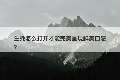 生蚝怎么打开才能完美呈现鲜美口感？