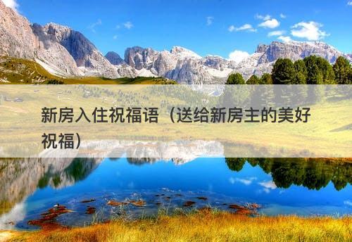 新房入住祝福语（送给新房主的美好祝福）