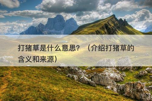 打猪草是什么意思？（介绍打猪草的含义和来源）