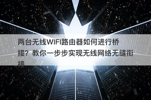 两台无线WIFI路由器如何进行桥接？教你一步步实现无线网络无缝衔接