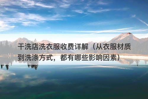 干洗店洗衣服收费详解（从衣服材质到洗涤方式，都有哪些影响因素）