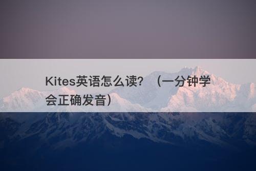 Kites英语怎么读？（一分钟学会正确发音）