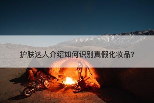 护肤达人介绍如何识别真假化妆品？