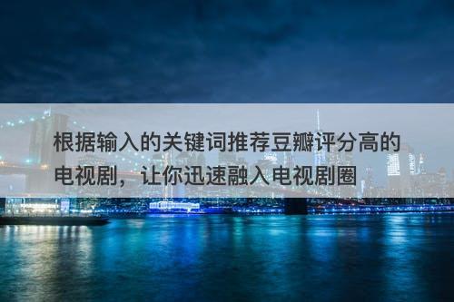 根据输入的关键词推荐豆瓣评分高的电视剧，让你迅速融入电视剧圈