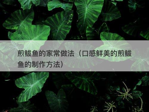 煎鲅鱼的家常做法（口感鲜美的煎鲅鱼的制作方法）