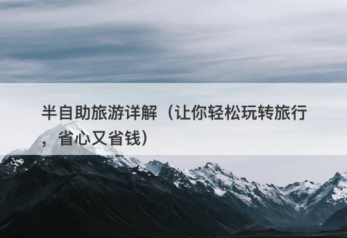 半自助旅游详解（让你轻松玩转旅行，省心又省钱）