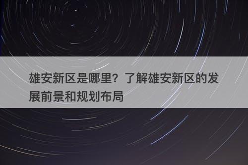 雄安新区是哪里？了解雄安新区的发展前景和规划布局