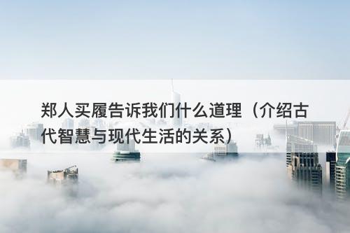 郑人买履告诉我们什么道理（介绍古代智慧与现代生活的关系）