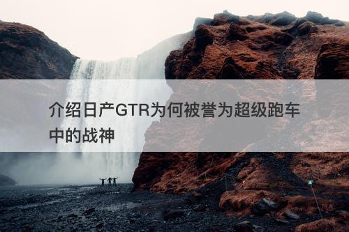 介绍日产GTR为何被誉为超级跑车中的战神
