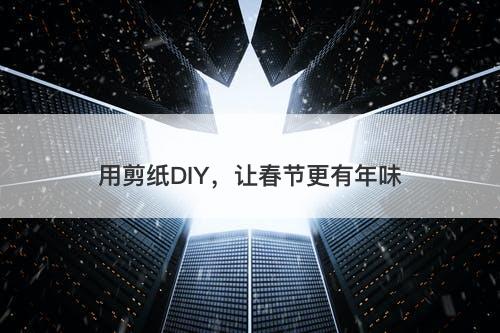 用剪纸DIY，让春节更有年味