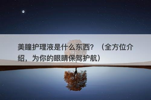 美瞳护理液是什么东西？（全方位介绍，为你的眼睛保驾护航）