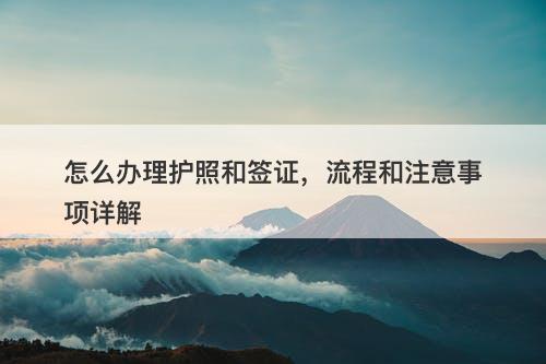 怎么办理护照和签证，流程和注意事项详解