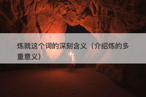 炼就这个词的深刻含义（介绍炼的多重意义）