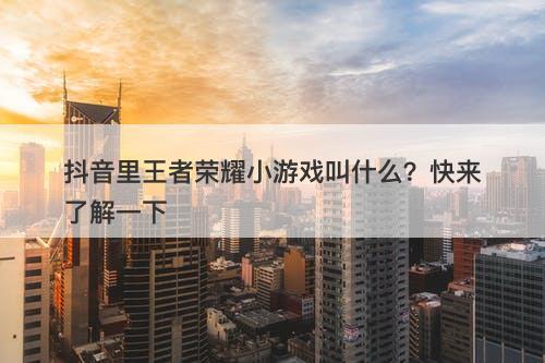 抖音里王者荣耀小游戏叫什么？快来了解一下