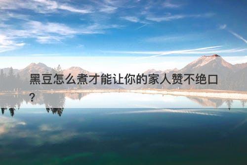 黑豆怎么煮才能让你的家人赞不绝口？