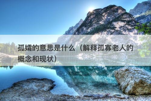 孤孀的意思是什么（解释孤寡老人的概念和现状）