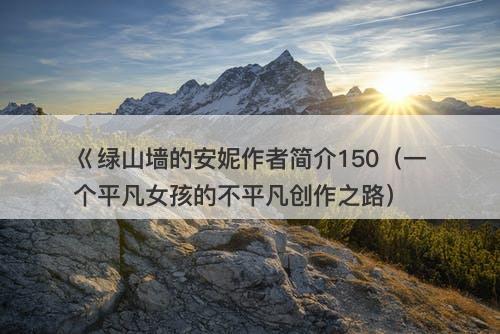 巜绿山墙的安妮作者简介150（一个平凡女孩的不平凡创作之路）