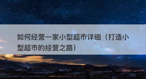 如何经营一家小型超市详细（打造小型超市的经营之路）