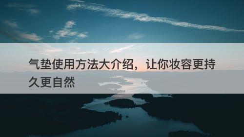气垫使用方法大介绍，让你妆容更持久更自然