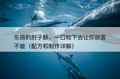 东丽的肘子酥，一口咬下去让你欲罢不能（配方和制作详解）