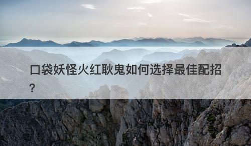 口袋妖怪火红耿鬼如何选择最佳配招？
