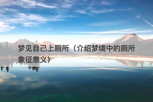 梦见自己上厕所（介绍梦境中的厕所象征意义）
