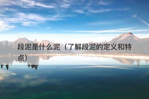 段泥是什么泥（了解段泥的定义和特点）