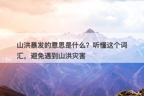 山洪暴发的意思是什么？听懂这个词汇，避免遇到山洪灾害