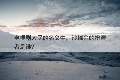电视剧人民的名义中，沙瑞金的扮演者是谁？
