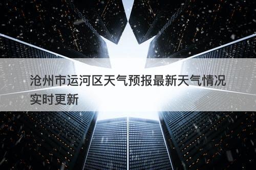 沧州市运河区天气预报最新天气情况实时更新