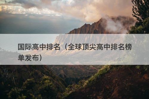 国际高中排名（全球顶尖高中排名榜单发布）