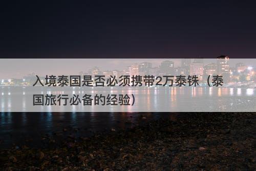 入境泰国是否必须携带2万泰铢（泰国旅行必备的经验）