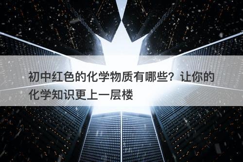 初中红色的化学物质有哪些？让你的化学知识更上一层楼