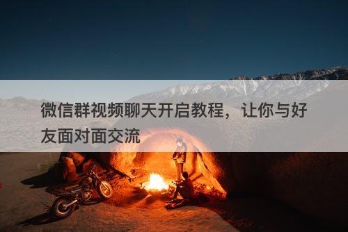 微信群视频聊天开启教程，让你与好友面对面交流