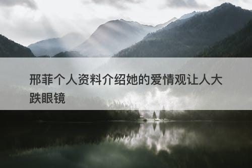 邢菲个人资料介绍她的爱情观让人大跌眼镜