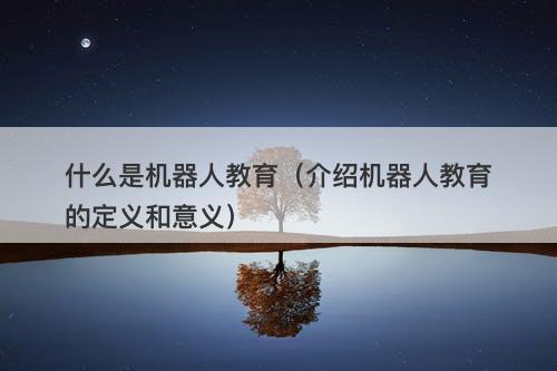 什么是机器人教育（介绍机器人教育的定义和意义）