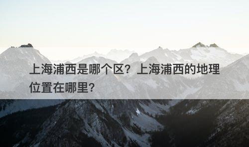 上海浦西是哪个区？上海浦西的地理位置在哪里？