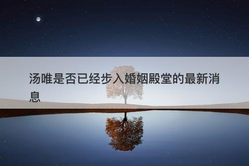 汤唯是否已经步入婚姻殿堂的最新消息