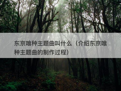 东京喰种主题曲叫什么（介绍东京喰种主题曲的制作过程）
