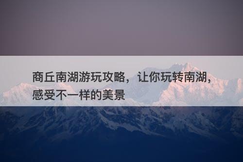 商丘南湖游玩攻略，让你玩转南湖，感受不一样的美景