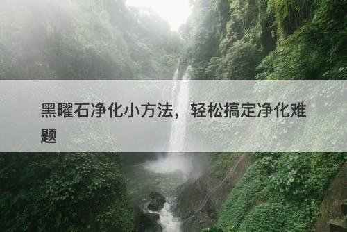 黑曜石净化小方法，轻松搞定净化难题