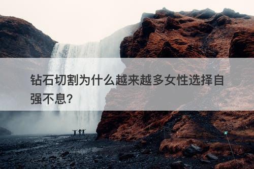 钻石切割为什么越来越多女性选择自强不息？
