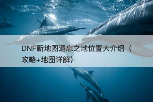 DNF新地图遗忘之地位置大介绍（攻略+地图详解）-图1
