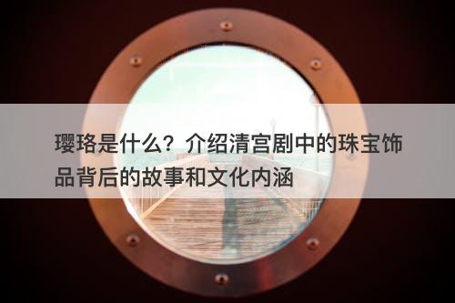 璎珞是什么？介绍清宫剧中的珠宝饰品背后的故事和文化内涵