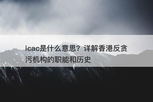 icac是什么意思？详解香港反贪污机构的职能和历史