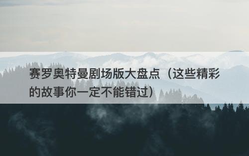 赛罗奥特曼剧场版大盘点（这些精彩的故事你一定不能错过）